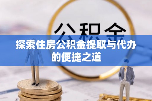 武乡探索住房公积金提取与代办的便捷之道