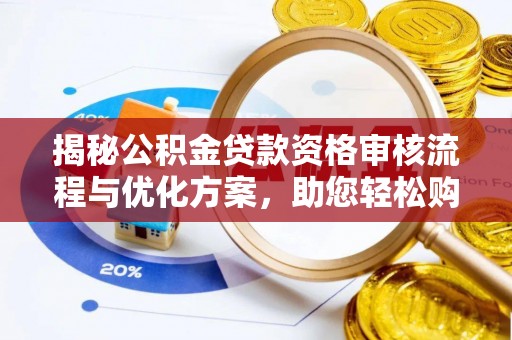 武乡揭秘公积金贷款资格审核流程与优化方案，助您轻松购房