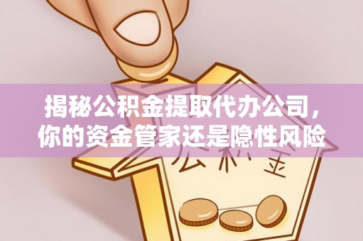 武乡揭秘公积金提取代办公司，你的资金管家还是隐性风险？