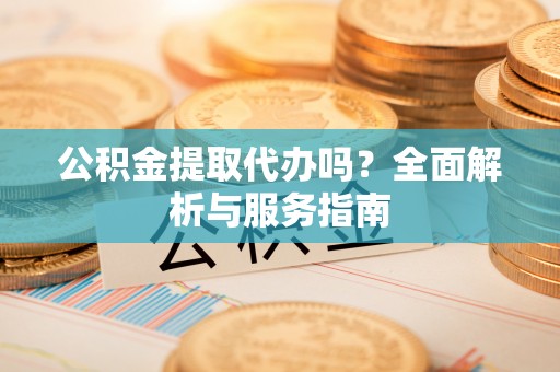 武乡公积金提取代办吗？全面解析与服务指南