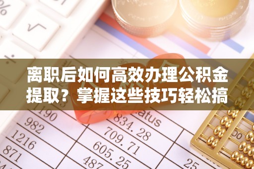 武乡离职后如何高效办理公积金提取？掌握这些技巧轻松搞定