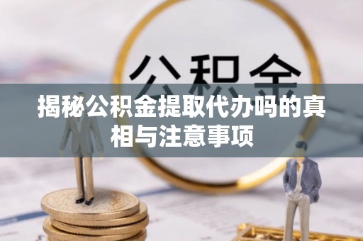 武乡揭秘公积金提取代办吗的真相与注意事项