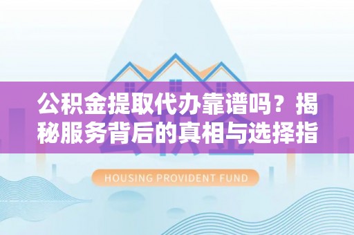 武乡公积金提取代办靠谱吗？揭秘服务背后的真相与选择指南