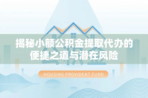 武乡揭秘小额公积金提取代办的便捷之道与潜在风险