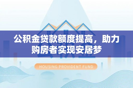 武乡公积金贷款额度提高，助力购房者实现安居梦