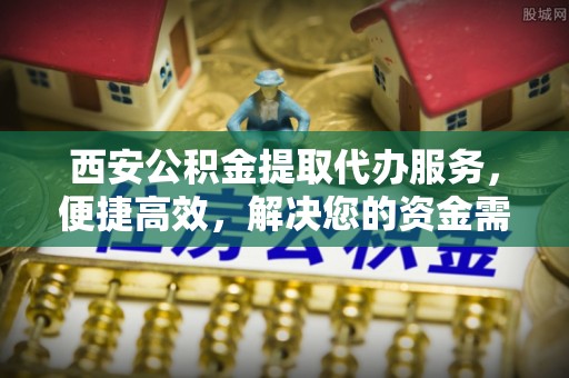 武乡西安公积金提取代办服务，便捷高效，解决您的资金需求