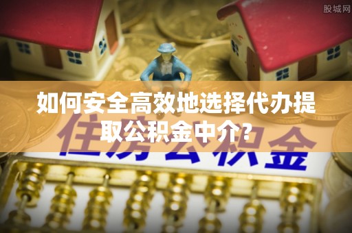 武乡如何安全高效地选择代办提取公积金中介？