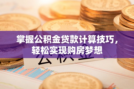 武乡掌握公积金贷款计算技巧，轻松实现购房梦想