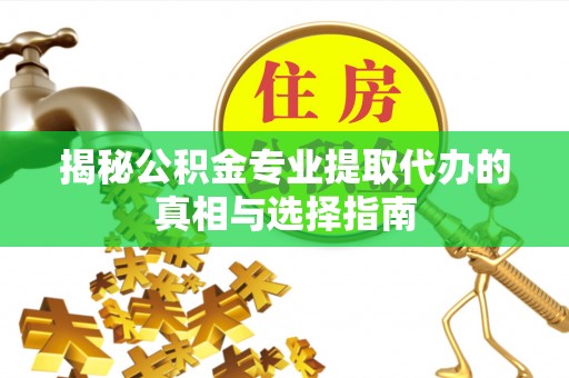 武乡揭秘公积金专业提取代办的真相与选择指南