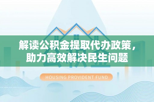 武乡解读公积金提取代办政策，助力高效解决民生问题