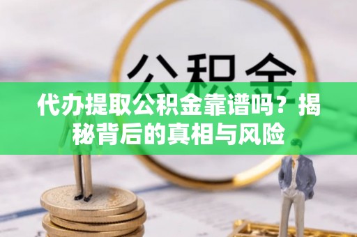 武乡代办提取公积金靠谱吗？揭秘背后的真相与风险