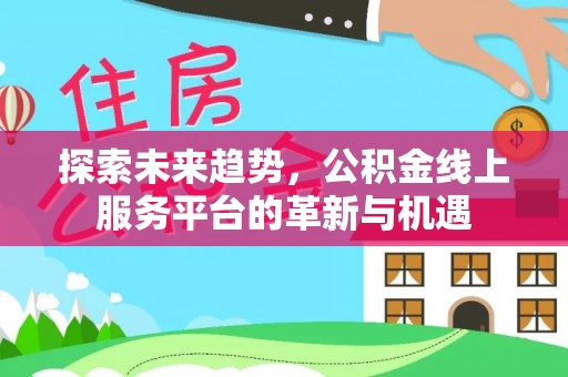 武乡探索未来趋势，公积金线上服务平台的革新与机遇