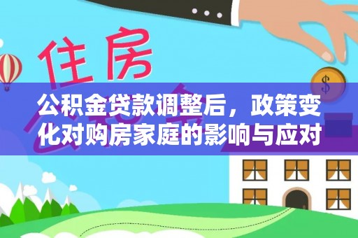 武乡公积金贷款调整后，政策变化对购房家庭的影响与应对策略