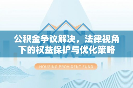 武乡公积金争议解决，法律视角下的权益保护与优化策略