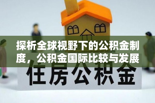 武乡探析全球视野下的公积金制度，公积金国际比较与发展趋势