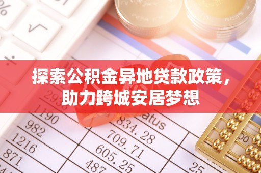 武乡探索公积金异地贷款政策，助力跨城安居梦想