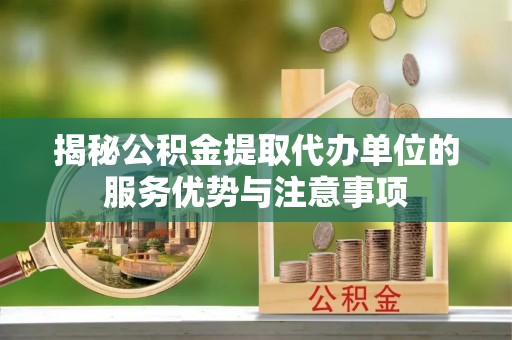 武乡揭秘公积金提取代办单位的服务优势与注意事项