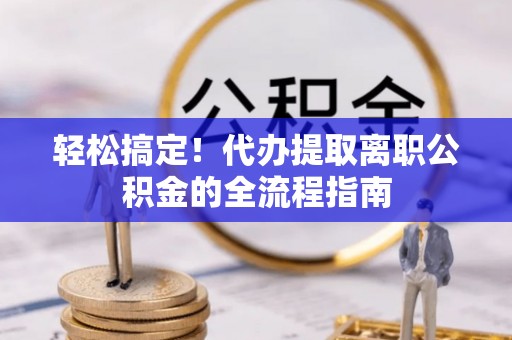 武乡轻松搞定！代办提取离职公积金的全流程指南