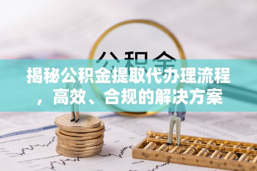 武乡揭秘公积金提取代办理流程，高效、合规的解决方案