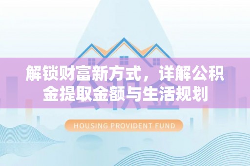 武乡解锁财富新方式，详解公积金提取金额与生活规划