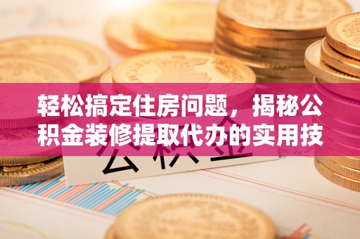 武乡轻松搞定住房问题，揭秘公积金装修提取代办的实用技巧
