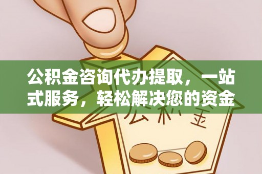 武乡公积金咨询代办提取，一站式服务，轻松解决您的资金需求