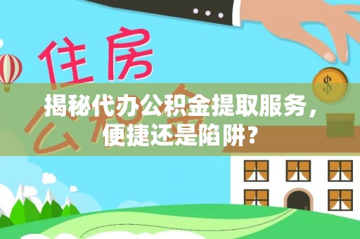 武乡揭秘代办公积金提取服务，便捷还是陷阱？