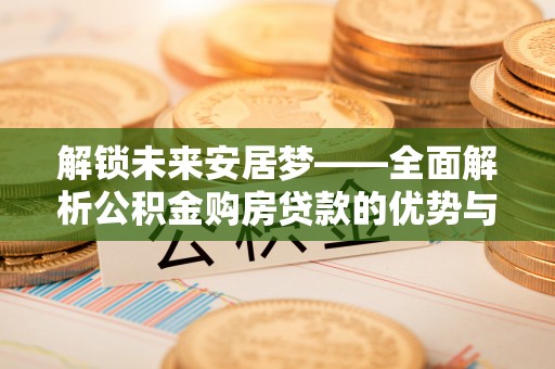 武乡解锁未来安居梦——全面解析公积金购房贷款的优势与策略