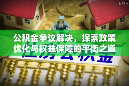 武乡公积金争议解决，探索政策优化与权益保障的平衡之道