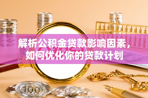 武乡解析公积金贷款影响因素，如何优化你的贷款计划
