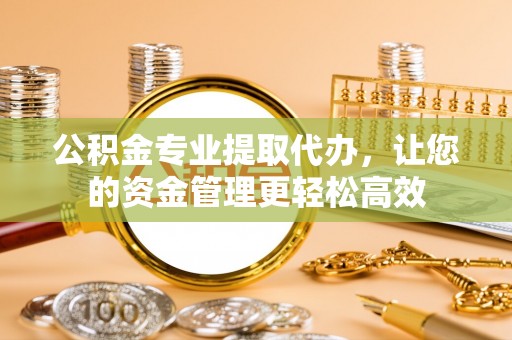武乡公积金专业提取代办，让您的资金管理更轻松高效