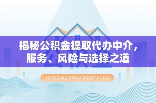 武乡揭秘公积金提取代办中介，服务、风险与选择之道