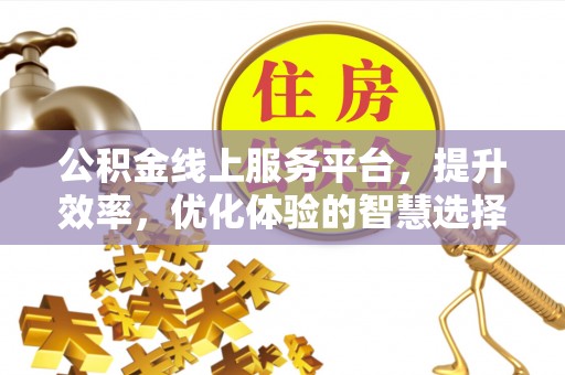 武乡公积金线上服务平台，提升效率，优化体验的智慧选择
