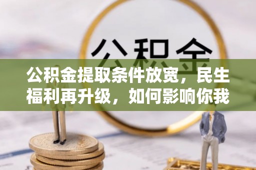 武乡公积金提取条件放宽，民生福利再升级，如何影响你我生活？
