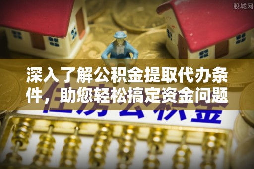 武乡深入了解公积金提取代办条件，助您轻松搞定资金问题