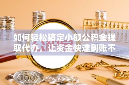 武乡如何轻松搞定小额公积金提取代办，让资金快速到账不是梦