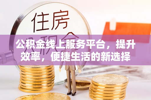 武乡公积金线上服务平台，提升效率，便捷生活的新选择