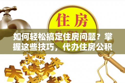 武乡如何轻松搞定住房问题？掌握这些技巧，代办住房公积金提取不再难