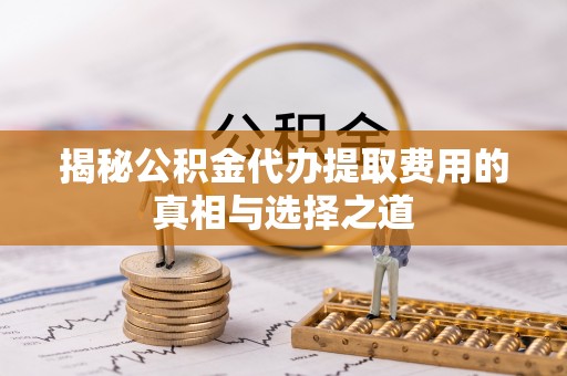武乡揭秘公积金代办提取费用的真相与选择之道
