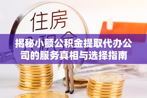 武乡揭秘小额公积金提取代办公司的服务真相与选择指南