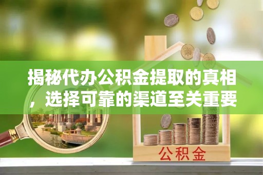 武乡揭秘代办公积金提取的真相，选择可靠的渠道至关重要