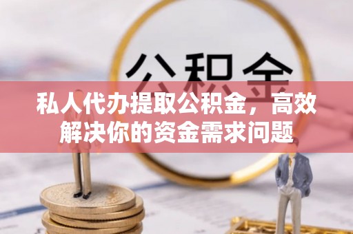武乡私人代办提取公积金，高效解决你的资金需求问题