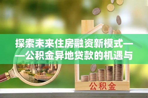 武乡探索未来住房融资新模式——公积金异地贷款的机遇与挑战