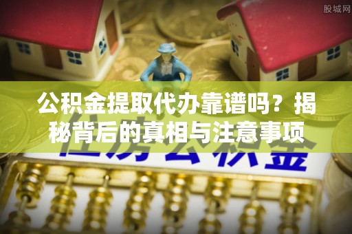 武乡公积金提取代办靠谱吗？揭秘背后的真相与注意事项