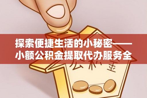 武乡探索便捷生活的小秘密——小额公积金提取代办服务全解析