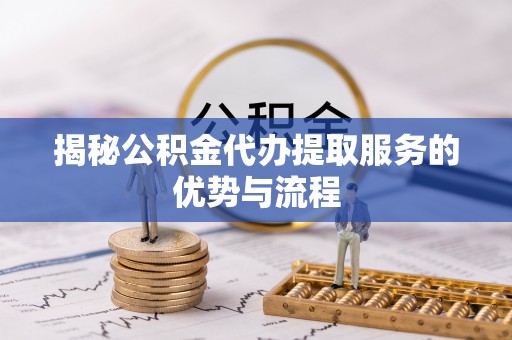 武乡揭秘公积金代办提取服务的优势与流程
