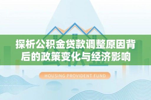 武乡探析公积金贷款调整原因背后的政策变化与经济影响
