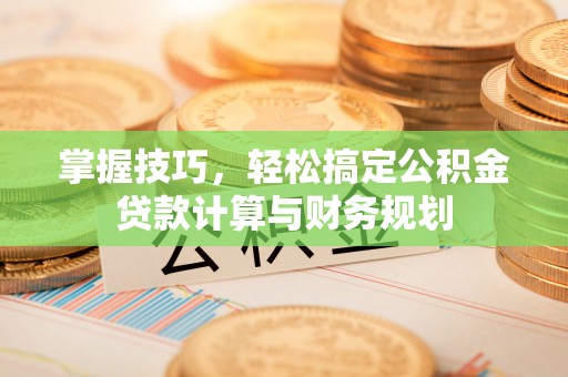 武乡掌握技巧，轻松搞定公积金贷款计算与财务规划