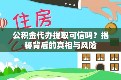 武乡公积金代办提取可信吗？揭秘背后的真相与风险