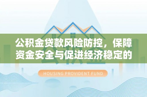 武乡公积金贷款风险防控，保障资金安全与促进经济稳定的关键策略